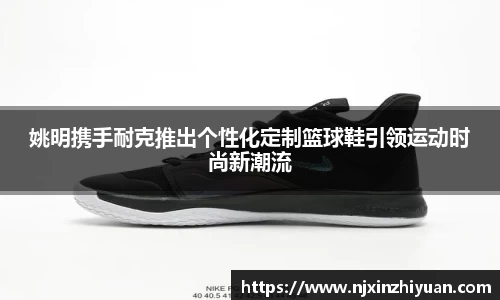 姚明携手耐克推出个性化定制篮球鞋引领运动时尚新潮流